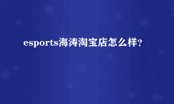 esports海涛淘宝店怎么样？