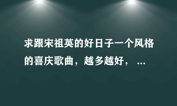 求跟宋祖英的好日子一个风格的喜庆歌曲，越多越好， 结婚时家里播放的，