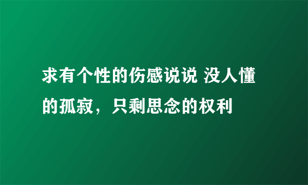 求有个性的伤感说说 没人懂的孤寂，只剩思念的权利