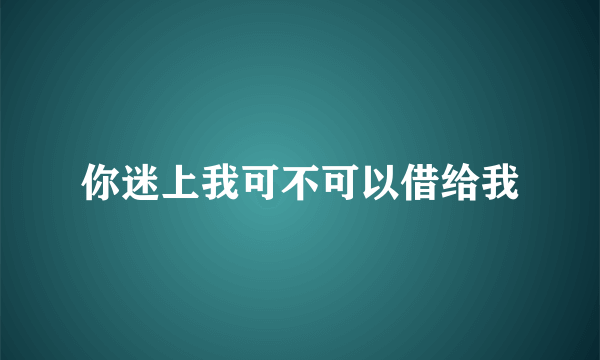 你迷上我可不可以借给我