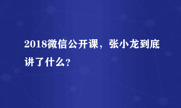 2018微信公开课，张小龙到底讲了什么？