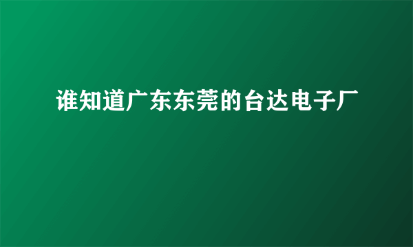 谁知道广东东莞的台达电子厂