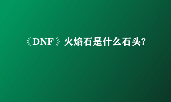 《DNF》火焰石是什么石头?