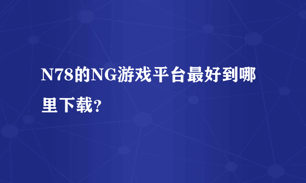 N78的NG游戏平台最好到哪里下载？