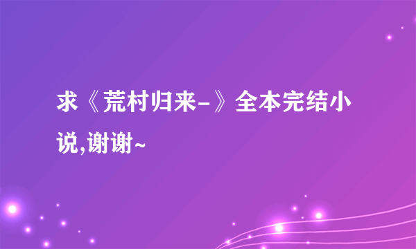 求《荒村归来-》全本完结小说,谢谢~