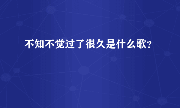 不知不觉过了很久是什么歌？