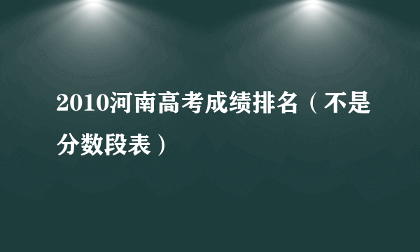 2010河南高考成绩排名（不是分数段表）