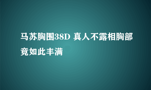 马苏胸围38D 真人不露相胸部竟如此丰满