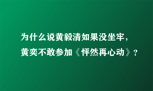 为什么说黄毅清如果没坐牢，黄奕不敢参加《怦然再心动》？