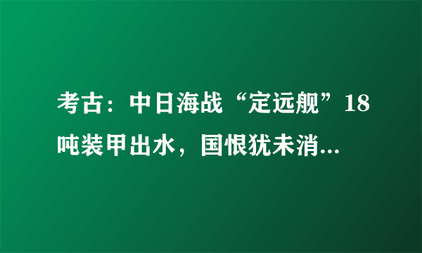 考古：中日海战“定远舰”18吨装甲出水，国恨犹未消，铁甲依然在