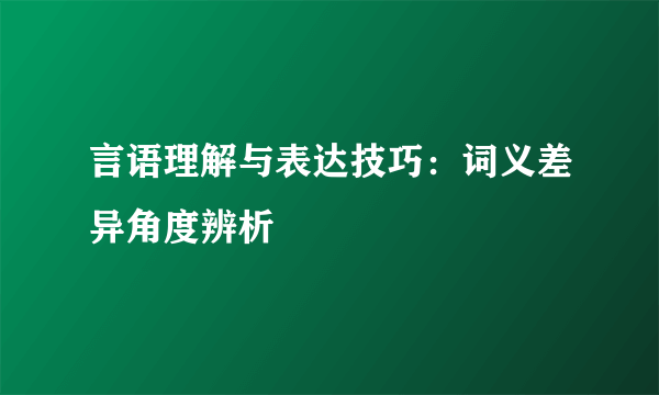 言语理解与表达技巧：词义差异角度辨析