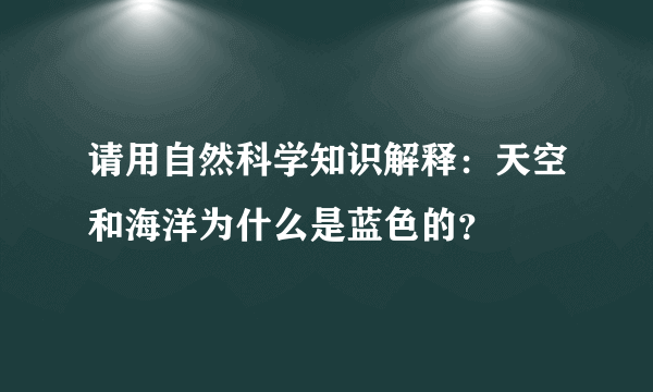 请用自然科学知识解释：天空和海洋为什么是蓝色的？