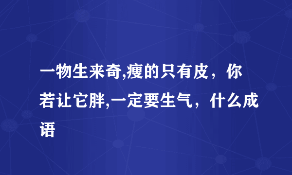 一物生来奇,瘦的只有皮，你若让它胖,一定要生气，什么成语