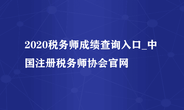 2020税务师成绩查询入口_中国注册税务师协会官网