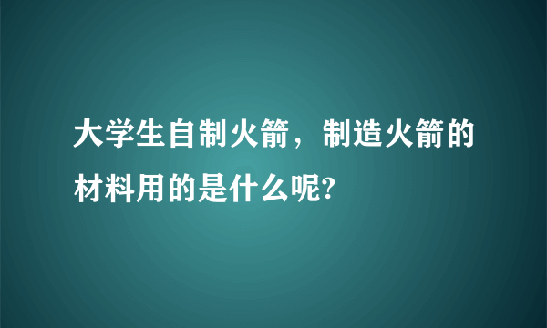 大学生自制火箭，制造火箭的材料用的是什么呢?