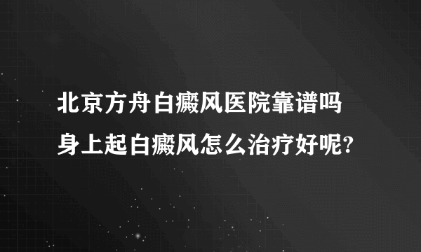 北京方舟白癜风医院靠谱吗 身上起白癜风怎么治疗好呢?