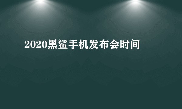 2020黑鲨手机发布会时间