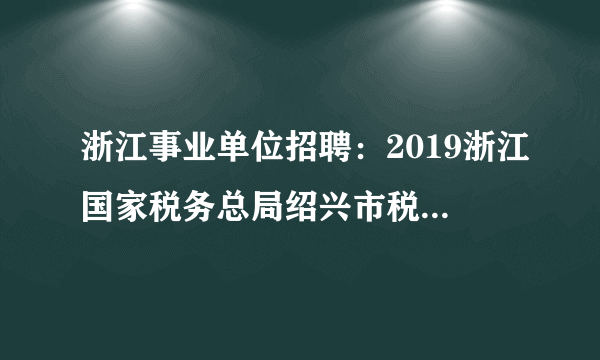 浙江事业单位招聘：2019浙江国家税务总局绍兴市税务局招聘12366远程坐席人员3人公告