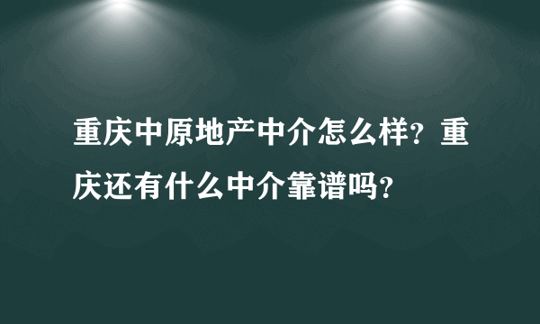 重庆中原地产中介怎么样？重庆还有什么中介靠谱吗？