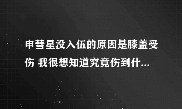 申彗星没入伍的原因是膝盖受伤 我很想知道究竟伤到什么程度 知道彗星做过六次手术吧 还想知道这是不是真的