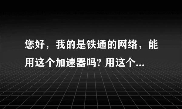 您好，我的是铁通的网络，能用这个加速器吗? 用这个加速器玩英雄联盟会卡吗？游戏在电信区。