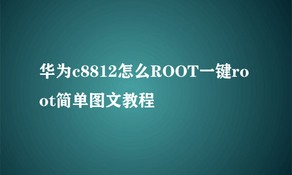 华为c8812怎么ROOT一键root简单图文教程