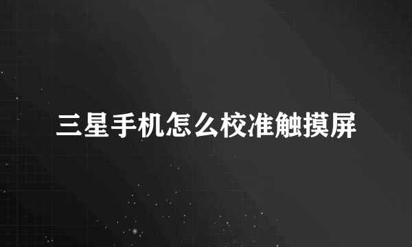 三星手机怎么校准触摸屏