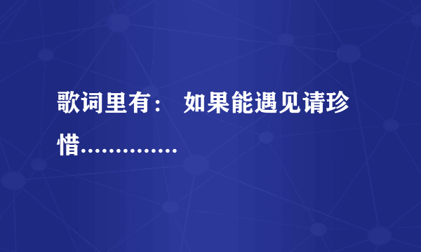 歌词里有： 如果能遇见请珍惜...........该如何说着时光冉冉.........