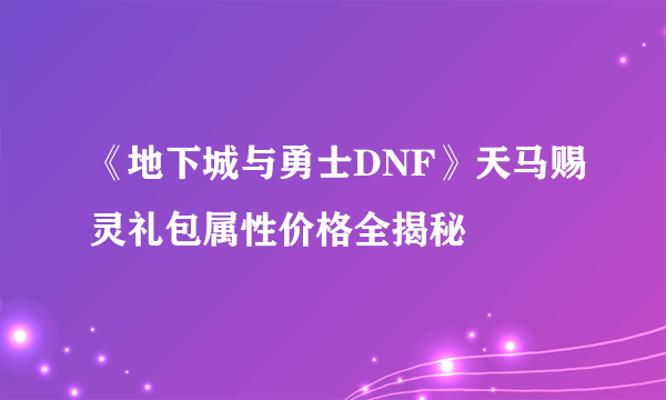 《地下城与勇士DNF》天马赐灵礼包属性价格全揭秘