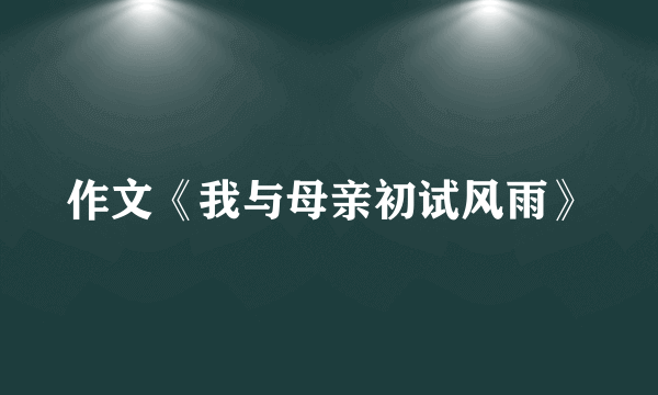 作文《我与母亲初试风雨》