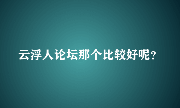 云浮人论坛那个比较好呢？