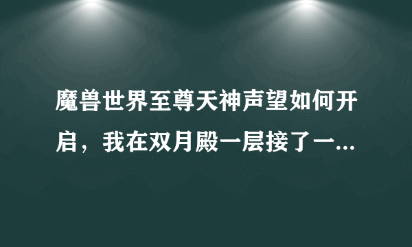 魔兽世界至尊天神声望如何开启，我在双月殿一层接了一个天神的任务，不知道咋做，我现在金莲教是尊敬