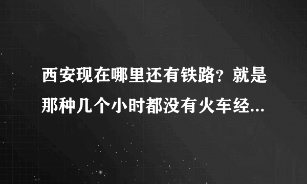 西安现在哪里还有铁路？就是那种几个小时都没有火车经过的…我是搞摄影的…我记着东郊堡子村那边有的…现