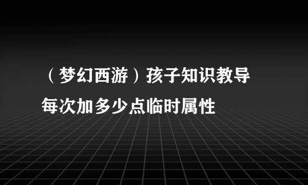 （梦幻西游）孩子知识教导 每次加多少点临时属性