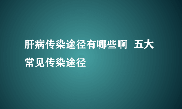 肝病传染途径有哪些啊  五大常见传染途径