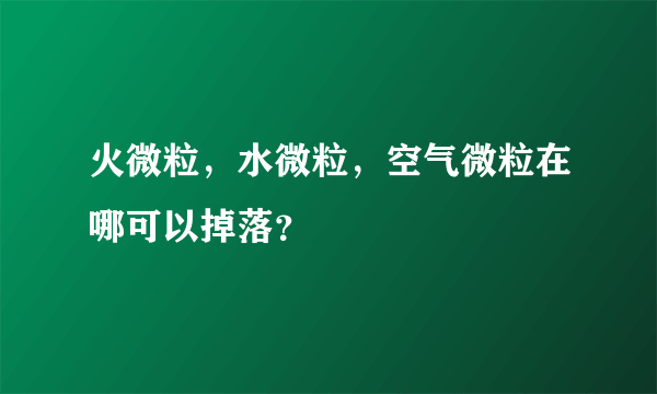 火微粒，水微粒，空气微粒在哪可以掉落？