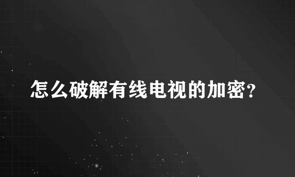 怎么破解有线电视的加密？