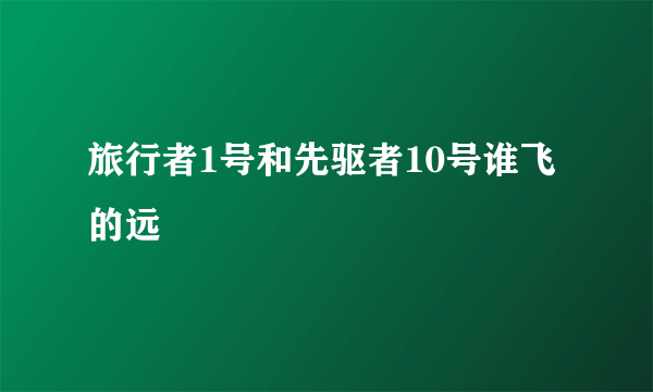 旅行者1号和先驱者10号谁飞的远