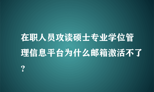 在职人员攻读硕士专业学位管理信息平台为什么邮箱激活不了？