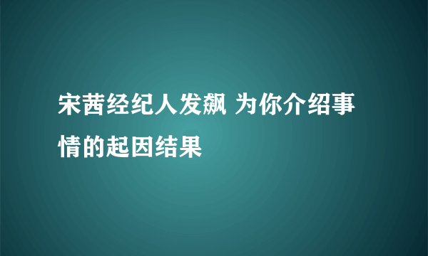 宋茜经纪人发飙 为你介绍事情的起因结果