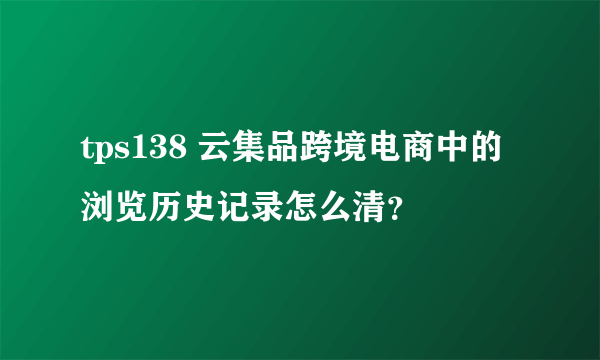 tps138 云集品跨境电商中的 浏览历史记录怎么清？