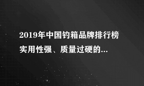 2019年中国钓箱品牌排行榜 实用性强、质量过硬的钓箱品牌