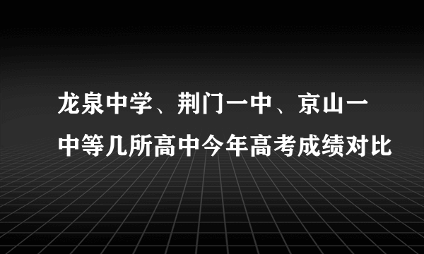 龙泉中学、荆门一中、京山一中等几所高中今年高考成绩对比