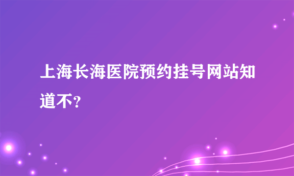 上海长海医院预约挂号网站知道不？