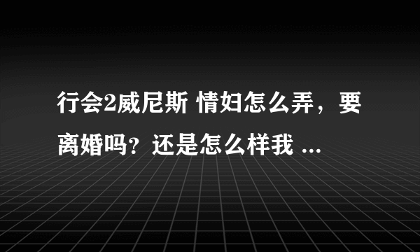 行会2威尼斯 情妇怎么弄，要离婚吗？还是怎么样我 结婚之后 没有求爱这个选项