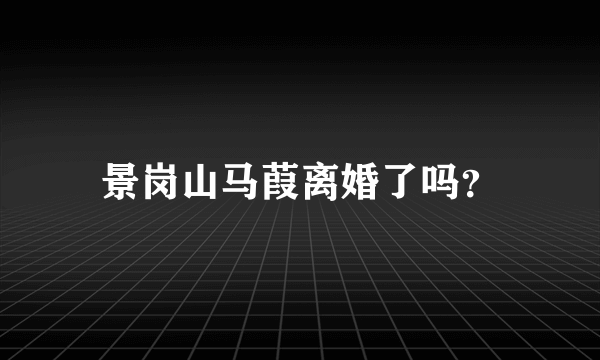 景岗山马葭离婚了吗？