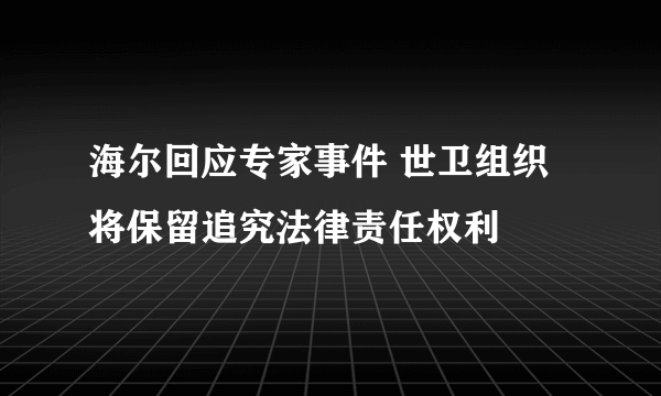 海尔回应专家事件 世卫组织将保留追究法律责任权利