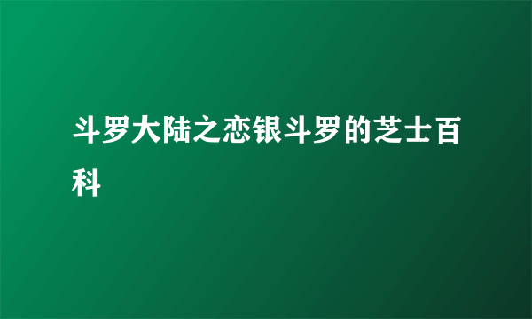 斗罗大陆之恋银斗罗的芝士百科