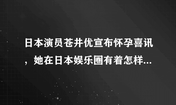 日本演员苍井优宣布怀孕喜讯，她在日本娱乐圈有着怎样的地位？