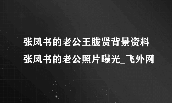 张凤书的老公王胧贤背景资料张凤书的老公照片曝光_飞外网